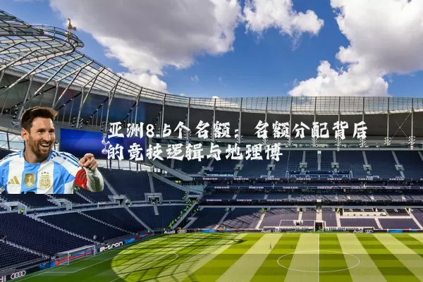 亚洲8.5个名额：名额分配背后的竞技逻辑与地理博弈