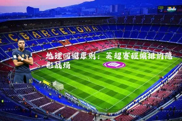 地理回避原则:英超赛程编排的隐形战场