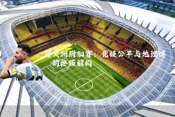 跨大洲附加赛:竞技公平与地理博弈的终极解构