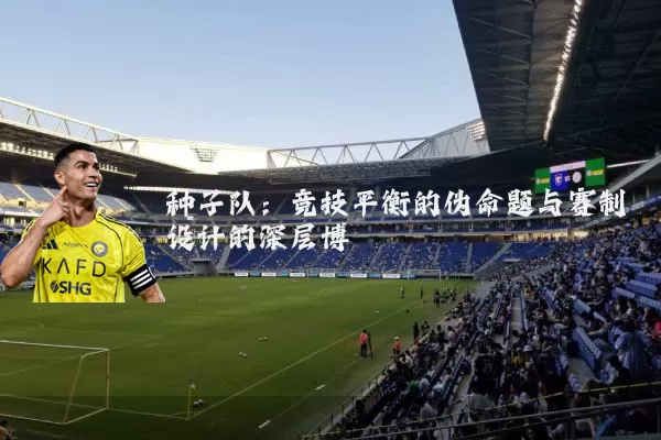 种子队:竞技平衡的伪命题与赛制设计的深层博弈