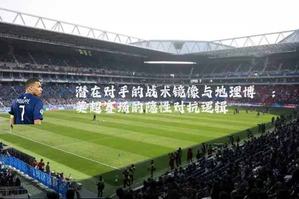 潜在对手的战术镜像与地理博弈:英超赛场的隐性对抗逻辑