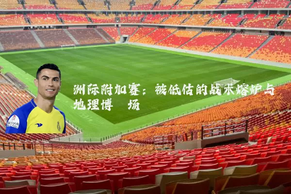 洲际附加赛：被低估的战术熔炉与地理博弈场
