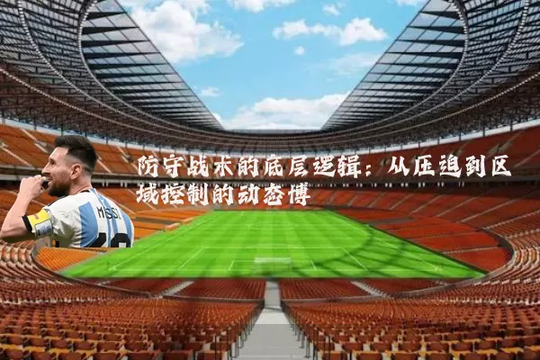 防守战术的底层逻辑:从压迫到区域控制的动态博弈