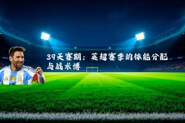 39天赛期:英超赛季的体能分配与战术博弈