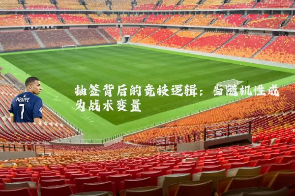 抽签背后的竞技逻辑:当随机性成为战术变量
