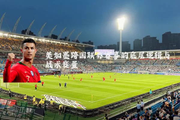 美加墨跨国联办赛事的底层逻辑与战术变量