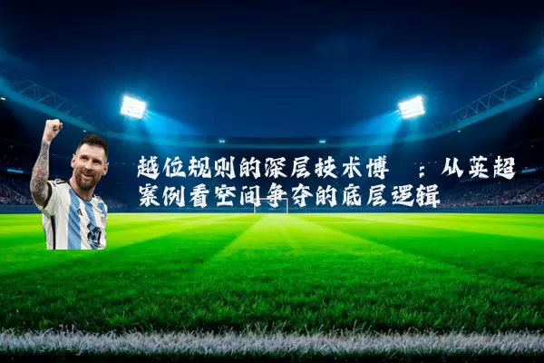 越位规则的深层技术博弈:从英超案例看空间争夺的底层逻辑